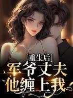 重生后，军爷丈夫他缠上我全本资源 祝穗岁陆兰序完整未删减版