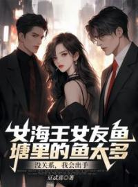 女海王女友鱼塘里的鱼太多？没关系，我会出手全本资源 陶子然徐瑶完整未删减版