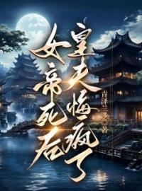 女帝死后，皇夫悔疯了小说完整版在线阅读（主角阿瑄谢兰庭）