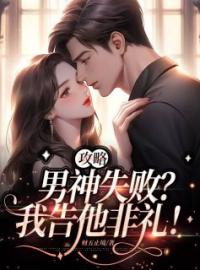 《攻略男神失败？我告他非礼！》小说全文精彩章节在线阅读（林音霍景泽）