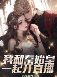 香凝秦始皇小说阅读_香凝秦始皇小说《我和秦始皇一起开直播》