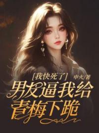 我快死了，男友逼我给青梅下跪小说最新章节免费试读（完整版未删节）