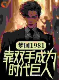 梦回1981，靠双手成为时代巨人完整版 吴炜丁迪全章节阅读