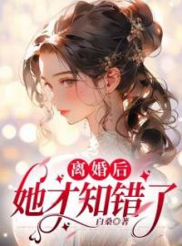 《离婚后，她才知错了》小说全集免费在线阅读（周晨诺乔洛溪）
