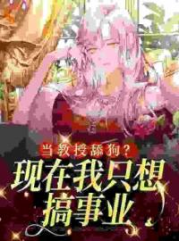 当教授舔狗？现在我只想搞事业小说最新章节免费试读（完整版未删节）