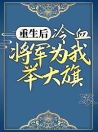 重生后，冷血将军为我举大旗全文免费试读(卫灵犀萧子煊) 完结版