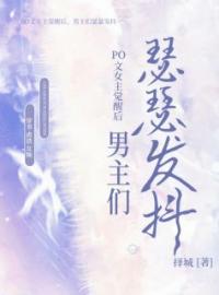 云雪林申小说阅读_云雪林申小说《PO文女主觉醒后，男主们瑟瑟发抖》