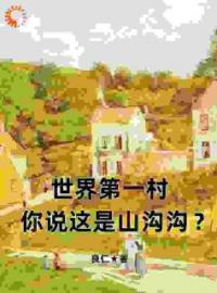 世界第一村，你说这是山沟沟？张漠余静小说全本在线阅读