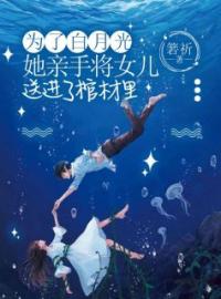 为了白月光，她亲手将女儿送进了棺材里全文免费试读(沈若林瑞小雪) 完结版
