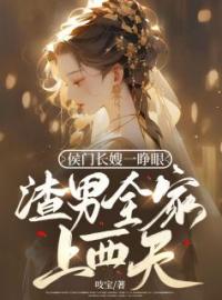 《侯门长嫂一睁眼，渣男全家上西天》小说最新章节免费试读（完整版未删节）