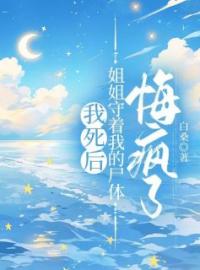 《我死后，姐姐守着我的尸体悔疯了》小说全文精彩章节在线阅读（聂羽峰陈译杰）