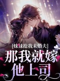 妹妹抢我未婚夫？那我就嫁他上司完整全文阅读 林柔林婉小说结局无删节