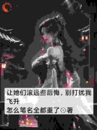让她们滚远些后悔，别打扰我飞升白虹萧仁未删减版全集在线阅读