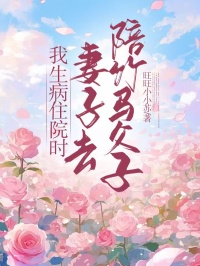 我生病住院时，妻子去陪竹马父子戚月肖言陆淮小说阅读_我生病住院时，妻子去陪竹马父子文本在线阅读