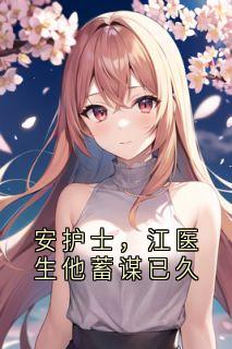 安护士，江医生他蓄谋已久