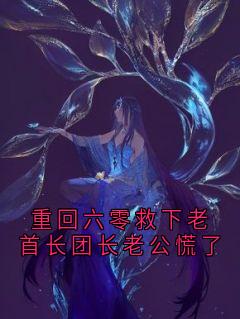 重回六零救下老首长团长老公慌了