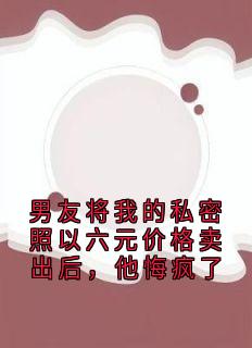 男友将我的私密照以六元价格卖出后，他悔疯了