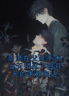 周肃在父亲手术当天错过了白月光的求救电话