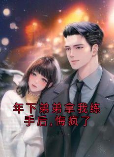 年下弟弟拿我练手后,悔疯了