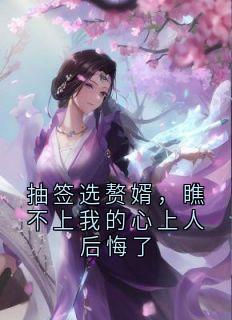 抽签选赘婿，瞧不上我的心上人后悔了