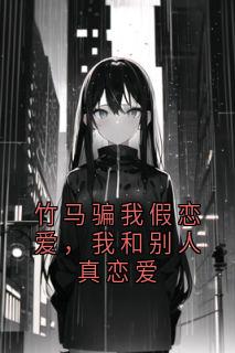 竹马骗我假恋爱，我和别人真恋爱
