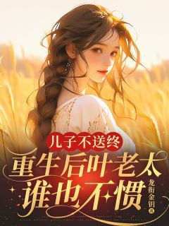 儿子不送终，重生后叶老太谁也不惯全本资源 叶桂花张灵光完整未删减版