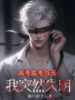 高考监考当天，我突然失明by周创秦庄完整版 周创秦庄小说全集在线阅读
