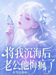 将我沉海后，老公他悔疯了全本资源 宋庭林绵完整未删减版
