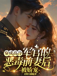 穿成高冷军官的恶毒前妻后被娇宠小说完整版在线阅读（主角黎夏姜堰）