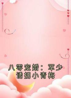 八零宠婚：军少诱拐小青梅全文在线阅读 方映月江清舟小说全本无弹窗