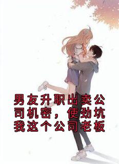 男友升职出卖公司机密，使劲坑我这个公司老板黎志强思韵未删减版全集在线阅读