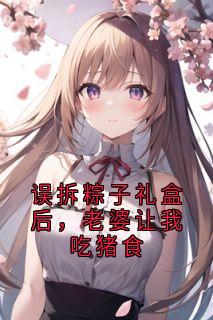 误拆粽子礼盒后，老婆让我吃猪食姜悦宋笙小说全本在线阅读