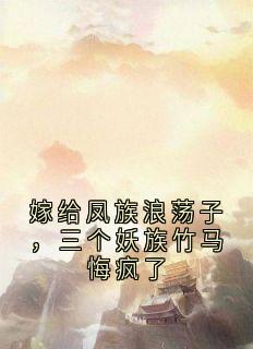 小说《嫁给凤族浪荡子，三个妖族竹马悔疯了》江离宋瑾陆诀玉芙青黛全文免费试读