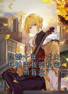 隐婚十年，丈夫却拍卖我的私密照盲盒全文在线阅读 沈之州沈悦诺小说全本无弹窗