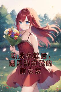 小说《功成名就后，遇见抛弃我的前女友》柳璟言苏念江池鱼吴世豪全文免费试读