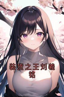 装货之王刘羲铭完整全文阅读 刘羲铭周田小说结局无删节