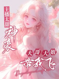 《主播太甜：神豪大哥大姐带我飞》小说全文精彩章节在线阅读（蜻蜓周启盛）