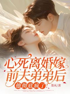 心死离婚嫁前夫弟弟后，他彻底疯了！秦望舒钟屿晨未删减版全集在线阅读