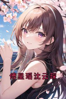 傅星瑶沈云琛小说全文精彩章节在线阅读（沈云琛傅星瑶）