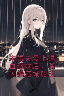 《未婚夫爱上混血继妹后，我闪婚港城船王》最新章节 未婚夫爱上混血继妹后，我闪婚港城船王沈明宇安然全文阅读