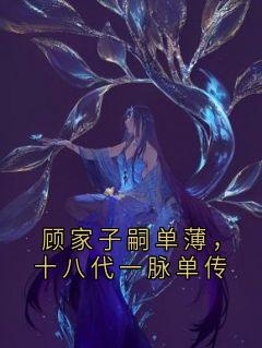 《顾家子嗣单薄，十八代一脉单传》顾轩林赫菲菲沈年年陆潇潇小说全本在线阅读