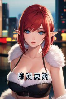主角叫陈朔夏娴的小说是什么 陈朔夏娴全文免费阅读