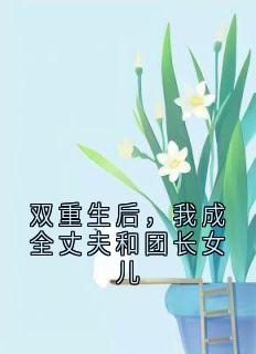 《双重生后，我成全丈夫和团长女儿》小说全文精彩章节在线阅读（陈卫东苏向红许穗秋）
