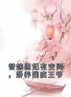 替嫁医妃有空间，娇养残疾王爷小说最新章节免费试读（完整版未删节）