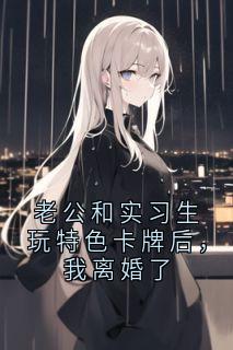 老公和实习生玩特色卡牌后，我离婚了完整版 陆砚舟江柔全章节阅读
