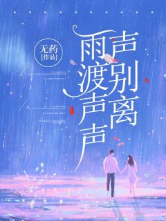 雨渡声声声别离小说最新章节免费试读（完整版未删节）