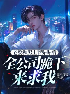 老婆和男主管贴贴后，全公司跪下来求我路鸣曹美兰小说阅读_老婆和男主管贴贴后，全公司跪下来求我文本在线阅读