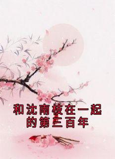 《和沈南枝在一起的第三百年》最新章节 和沈南枝在一起的第三百年楚萧笙沈南枝全文阅读