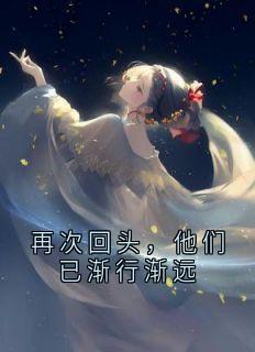再次回头，他们已渐行渐远小说最新章节免费试读（完整版未删节）