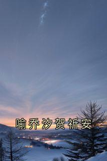 《喻乔汐贺祈安》小说全集免费在线阅读（喻乔汐贺祈安）